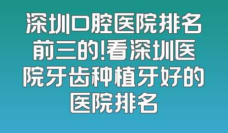 深圳口腔医院排名前三的！看深圳医院牙齿种植牙好的医院排名