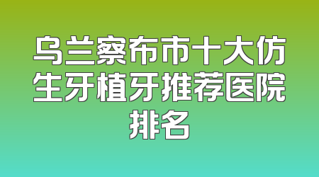 乌兰察布市十大仿生牙植牙推荐医院排名