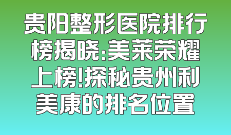 贵阳整形医院排行榜揭晓：美莱荣耀上榜！探秘贵州利美康的排名位置