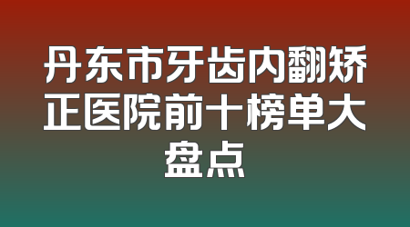 丹东市牙齿内翻矫正医院前十榜单大盘点