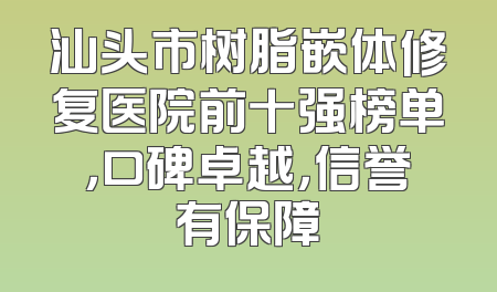 汕头市树脂嵌体修复医院前十强榜单，口碑卓越，信誉有保障