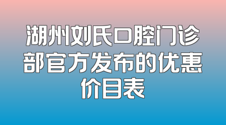 湖州刘氏口腔门诊部官方发布的优惠价目表