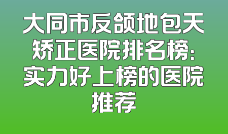 大同市反颌地包天矫正医院排名榜：实力好上榜的医院推荐
