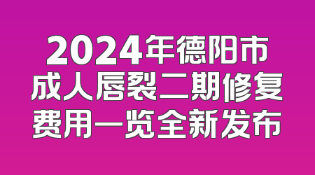 2024年德阳市成人唇裂二期修复费用一览全新发布