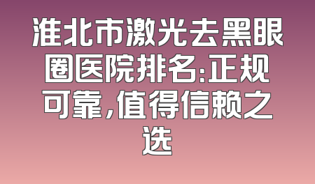 淮北市激光去黑眼圈医院排名：正规可靠，值得信赖之选