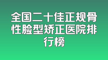 全国二十佳正规骨性脸型矫正医院排行榜