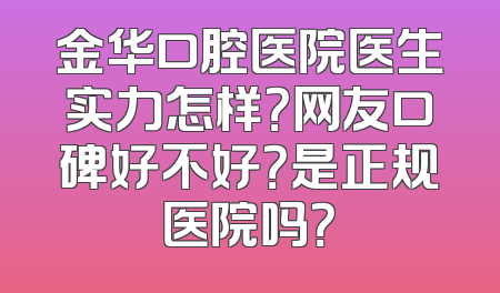 金华口腔医院医生实力怎样？网友口碑好不好？是正规医院吗？