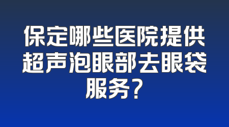 保定哪些医院提供超声泡眼部去眼袋服务？