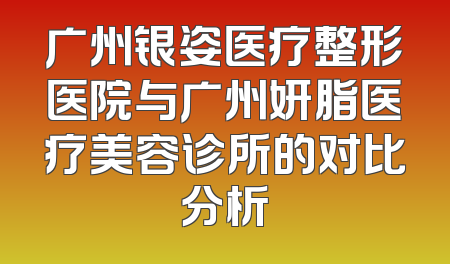 广州银姿医疗整形医院与广州妍脂医疗美容诊所的对比分析