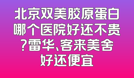 北京双美胶原蛋白哪个医院好还不贵？雷华、客来美舍好还便宜