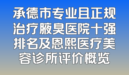 承德市专业且正规治疗腋臭医院十强排名及恩熙医疗美容诊所评价概览