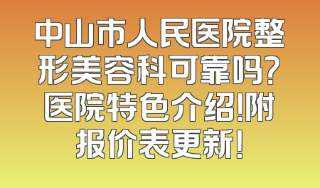 中山市人民医院整形美容科可靠吗？医院特色介绍！附报价表更新！