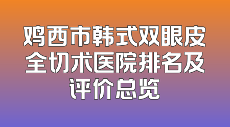 鸡西市韩式双眼皮全切术医院排名及评价总览