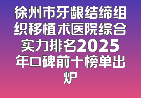 徐州市牙龈结缔组织移植术医院综合实力排名2025年口碑前十榜单出炉