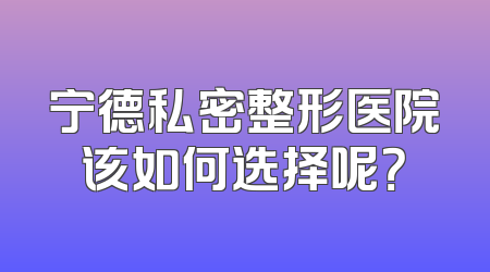 宁德私密整形医院该如何选择呢？