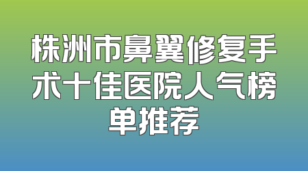 株洲市鼻翼修复手术十佳医院人气榜单推荐
