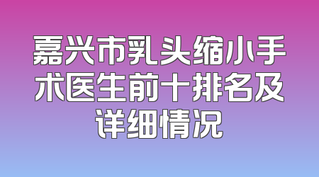 嘉兴市乳头缩小手术医生前十排名及详细情况