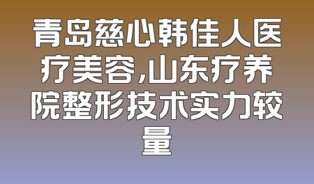 青岛慈心韩佳人医疗美容，山东疗养院整形技术实力较量