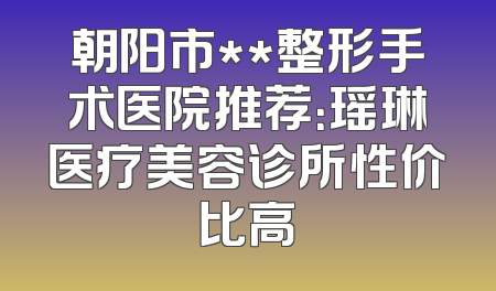 朝阳市**整形手术医院推荐：瑶琳医疗美容诊所性价比高