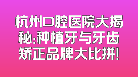 杭州口腔医院大揭秘：种植牙与牙齿矫正品牌大比拼！