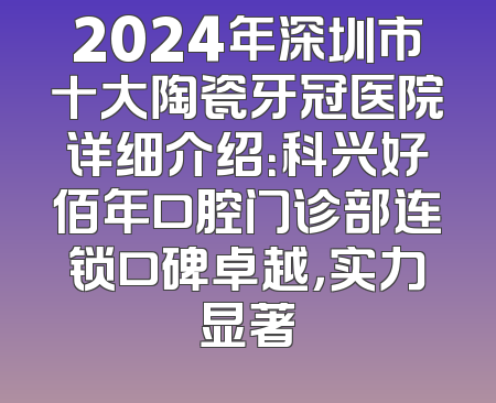 2024年深圳市十大陶瓷牙冠医院详细介绍：科兴好佰年口腔门诊部连锁口碑卓越，实力显著