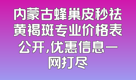 内蒙古蜂巢皮秒祛黄褐斑专业价格表公开，优惠信息一网打尽
