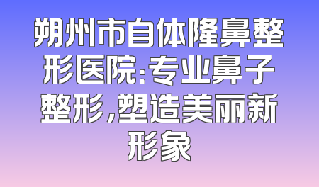 朔州市自体隆鼻整形医院：专业鼻子整形，塑造美丽新形象