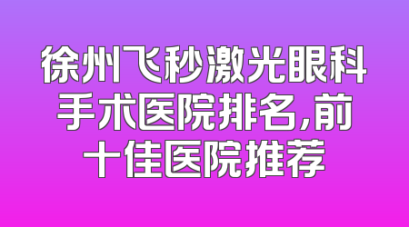 徐州飞秒激光眼科手术医院排名，前十佳医院推荐