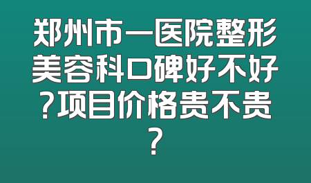 郑州市一医院整形美容科口碑好不好？项目价格贵不贵？