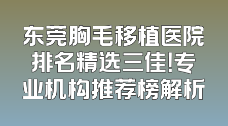 东莞胸毛移植医院排名精选三佳！专业机构推荐榜解析