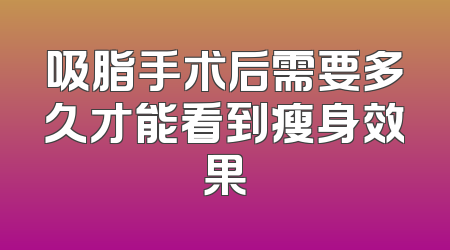 吸脂手术后需要多久才能看到瘦身效果