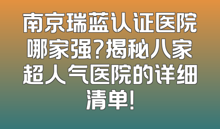 南京瑞蓝认证医院哪家强？揭秘八家超人气医院的详细清单！