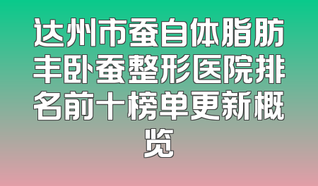 达州市蚕自体脂肪丰卧蚕整形医院排名前十榜单更新概览