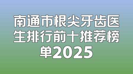 南通市根尖牙齿医生排行前十推荐榜单2025