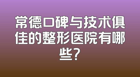 常德口碑与技术俱佳的整形医院有哪些？