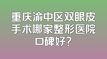 重庆渝中区双眼皮手术哪家整形医院口碑好？