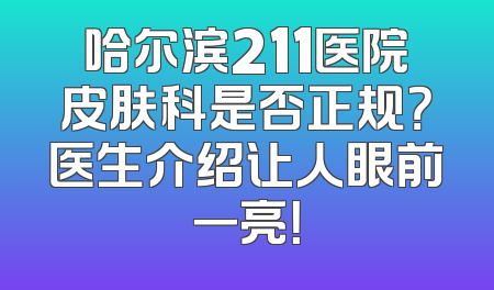 哈尔滨211医院皮肤科是否正规？医生介绍让人眼前一亮！