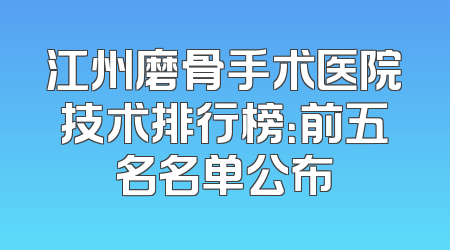 江州磨骨手术医院技术排行榜：前五名名单公布