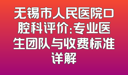 无锡市人民医院口腔科评价：专业医生团队与收费标准详解