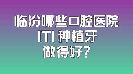 临汾哪些口腔医院 ITI 种植牙做得好？