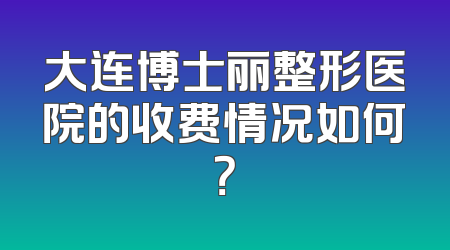 大连博士丽整形医院的收费情况如何？