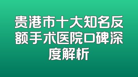 贵港市十大知名反额手术医院口碑深度解析