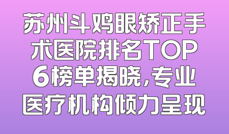 苏州斗鸡眼矫正手术医院排名TOP6榜单揭晓，专业医疗机构倾力呈现