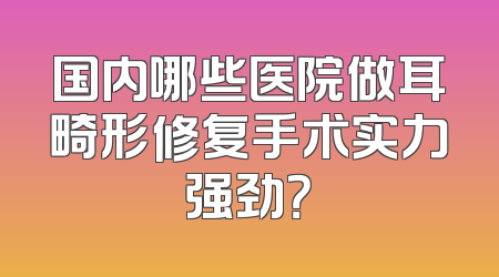 国内哪些医院做耳畸形修复手术实力强劲？