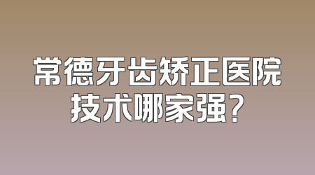 常德牙齿矫正医院技术哪家强？