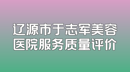 辽源市于志军美容医院服务质量评价