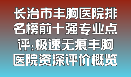 长治市丰胸医院排名榜前十强专业点评：极速无痕丰胸医院资深评价概览