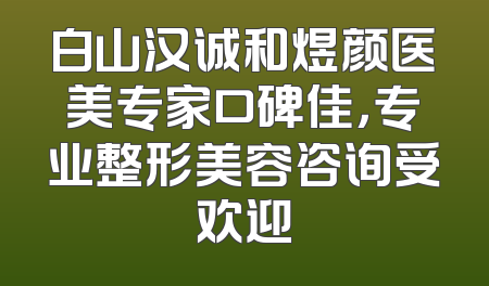 白山汉诚和煜颜医美专家口碑佳，专业整形美容咨询受欢迎