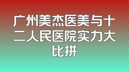 广州美杰医美与十二人民医院实力大比拼