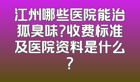 江州哪些医院能治狐臭味？收费标准及医院资料是什么？